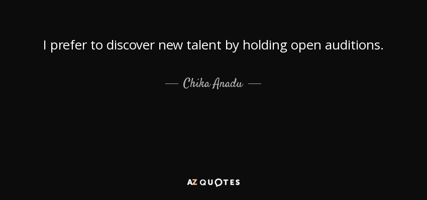 I prefer to discover new talent by holding open auditions. - Chika Anadu