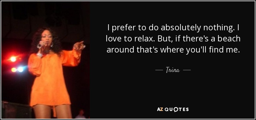 I prefer to do absolutely nothing. I love to relax. But, if there's a beach around that's where you'll find me. - Trina