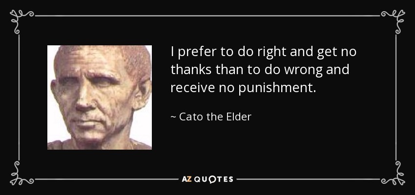 I prefer to do right and get no thanks than to do wrong and receive no punishment. - Cato the Elder