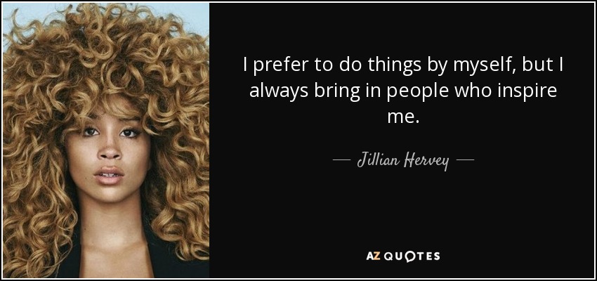 I prefer to do things by myself, but I always bring in people who inspire me. - Jillian Hervey