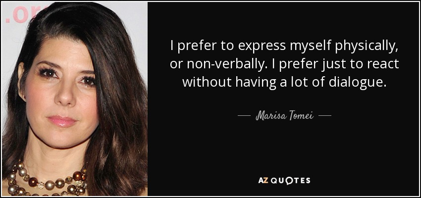 I prefer to express myself physically, or non-verbally. I prefer just to react without having a lot of dialogue. - Marisa Tomei