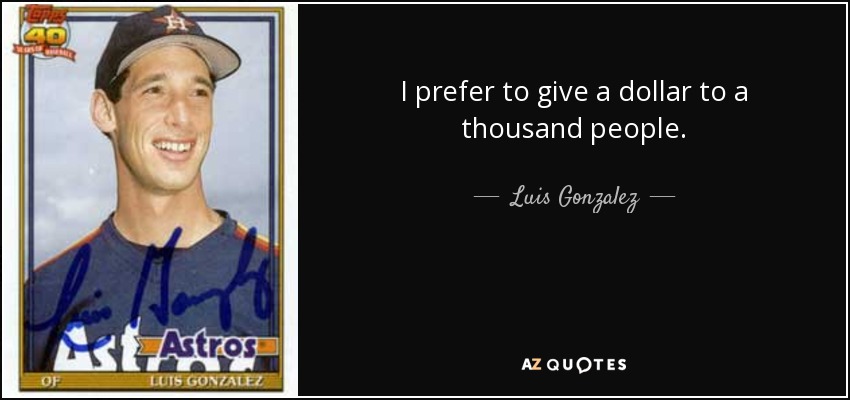 I prefer to give a dollar to a thousand people. - Luis Gonzalez