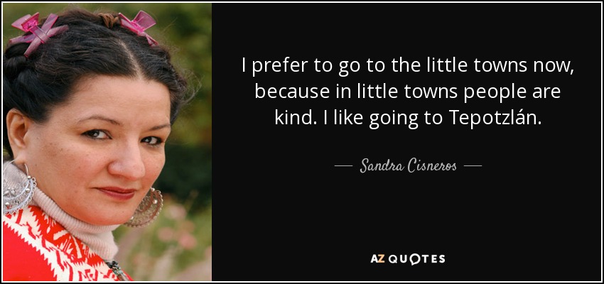 I prefer to go to the little towns now, because in little towns people are kind. I like going to Tepotzlán. - Sandra Cisneros