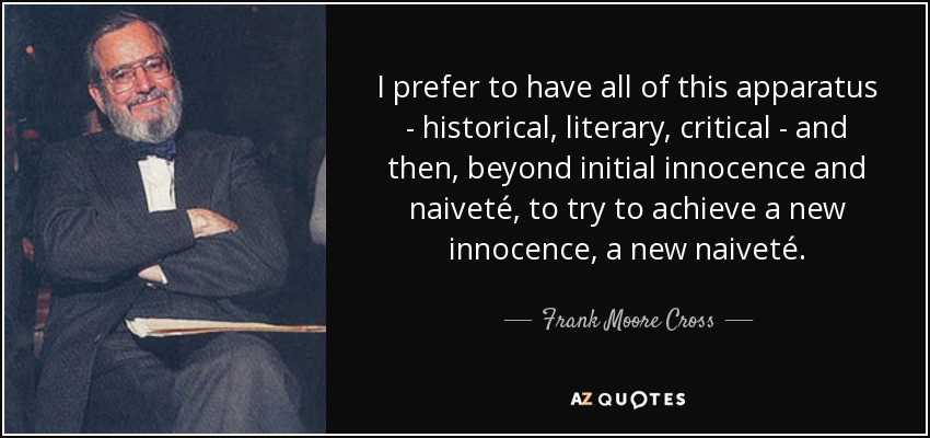 I prefer to have all of this apparatus - historical, literary, critical - and then, beyond initial innocence and naiveté, to try to achieve a new innocence, a new naiveté. - Frank Moore Cross