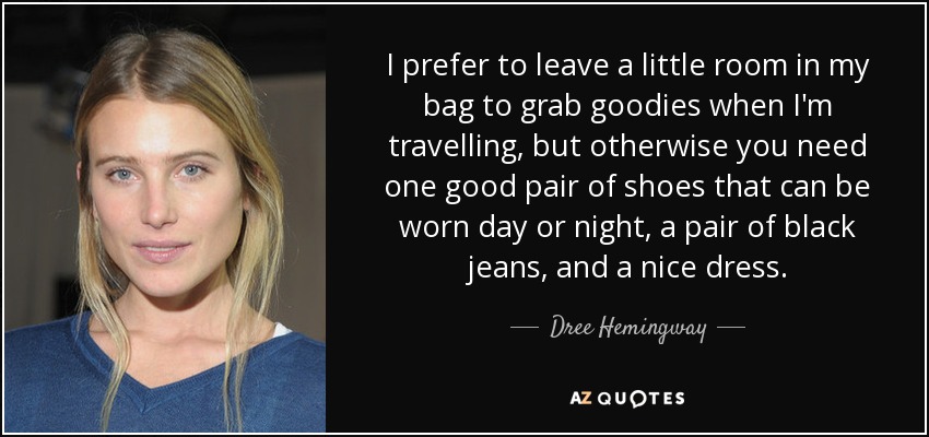 I prefer to leave a little room in my bag to grab goodies when I'm travelling, but otherwise you need one good pair of shoes that can be worn day or night, a pair of black jeans, and a nice dress. - Dree Hemingway
