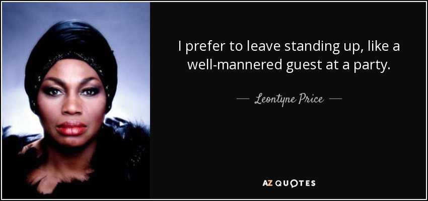 I prefer to leave standing up, like a well-mannered guest at a party. - Leontyne Price