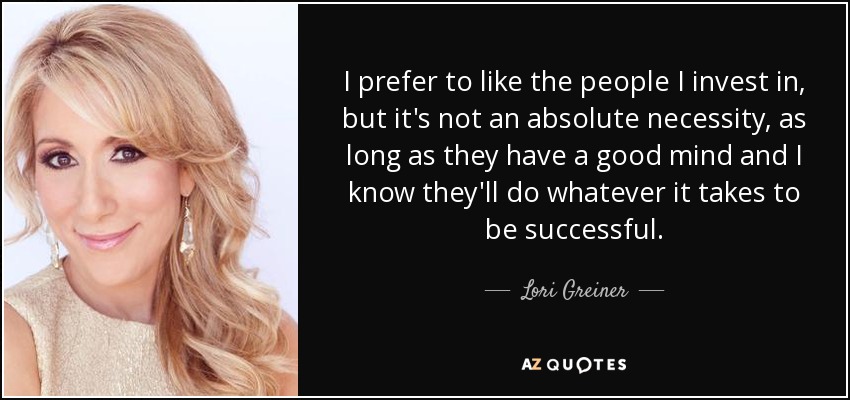 I prefer to like the people I invest in, but it's not an absolute necessity, as long as they have a good mind and I know they'll do whatever it takes to be successful. - Lori Greiner