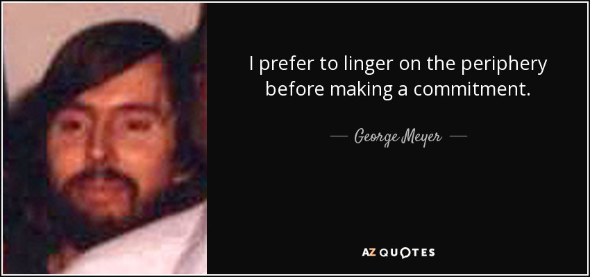 I prefer to linger on the periphery before making a commitment. - George Meyer