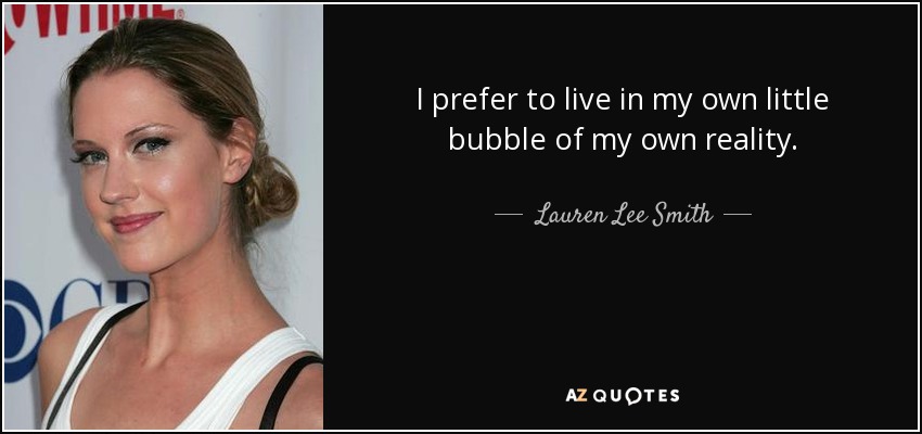 I prefer to live in my own little bubble of my own reality. - Lauren Lee Smith