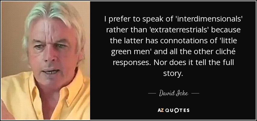 I prefer to speak of 'interdimensionals' rather than 'extraterrestrials' because the latter has connotations of 'little green men' and all the other cliché responses. Nor does it tell the full story. - David Icke