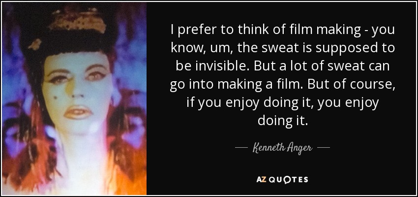 I prefer to think of film making - you know, um, the sweat is supposed to be invisible. But a lot of sweat can go into making a film. But of course, if you enjoy doing it, you enjoy doing it. - Kenneth Anger