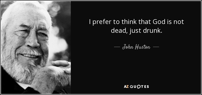 I prefer to think that God is not dead, just drunk. - John Huston