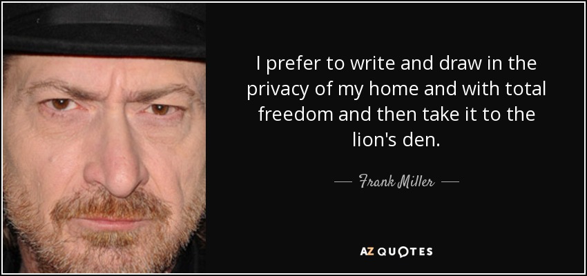 I prefer to write and draw in the privacy of my home and with total freedom and then take it to the lion's den. - Frank Miller
