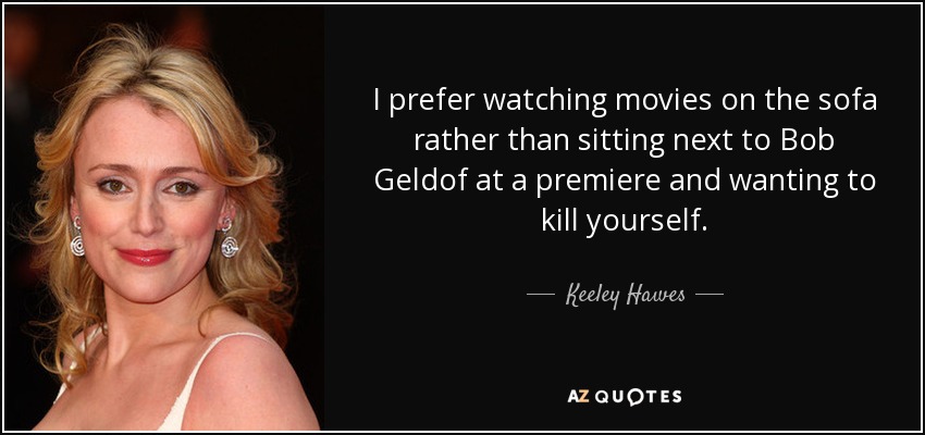 I prefer watching movies on the sofa rather than sitting next to Bob Geldof at a premiere and wanting to kill yourself. - Keeley Hawes