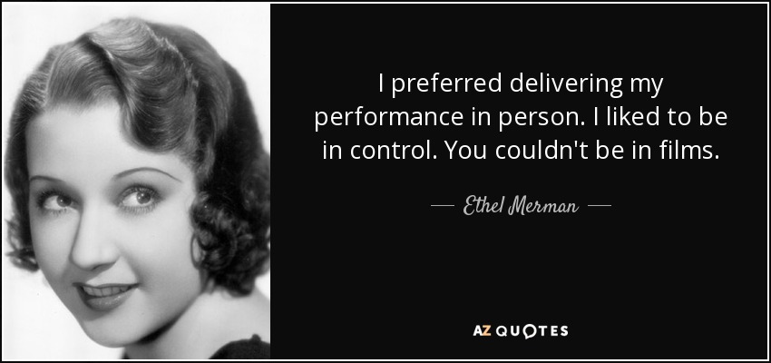 I preferred delivering my performance in person. I liked to be in control. You couldn't be in films. - Ethel Merman