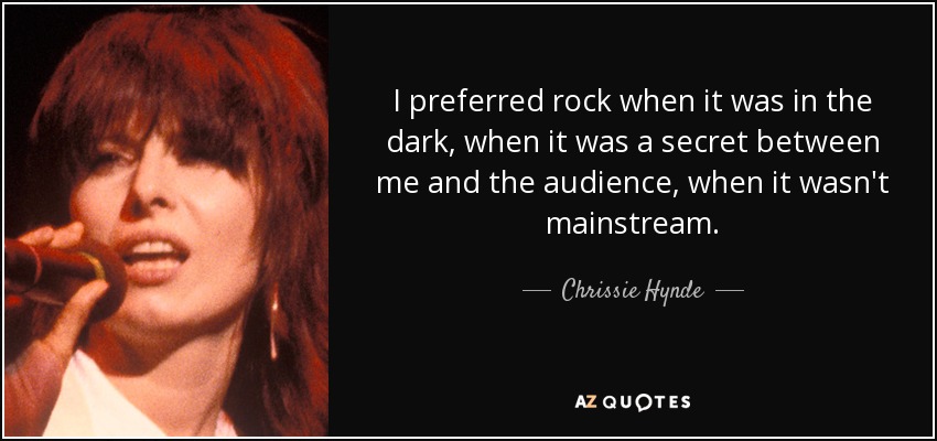 I preferred rock when it was in the dark, when it was a secret between me and the audience, when it wasn't mainstream. - Chrissie Hynde