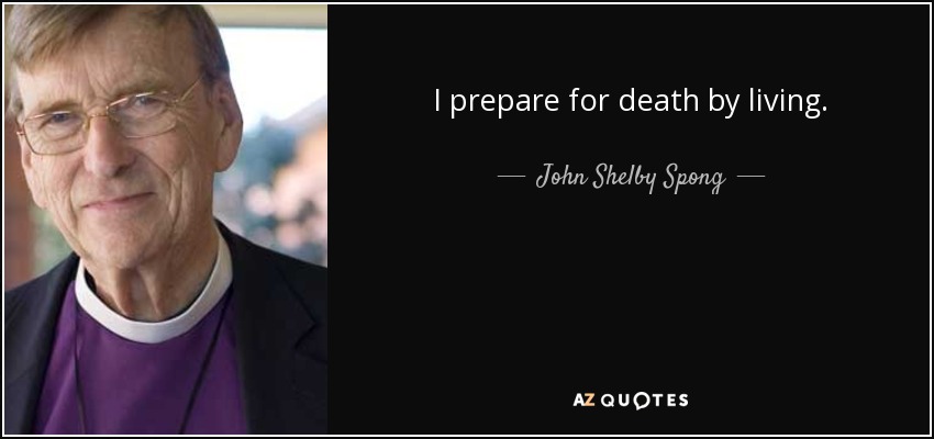 I prepare for death by living. - John Shelby Spong