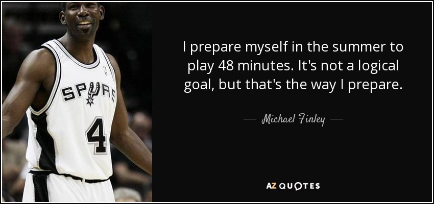 I prepare myself in the summer to play 48 minutes. It's not a logical goal, but that's the way I prepare. - Michael Finley
