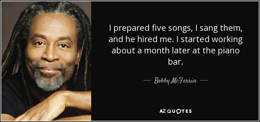 I prepared five songs, I sang them, and he hired me. I started working about a month later at the piano bar. - Bobby McFerrin