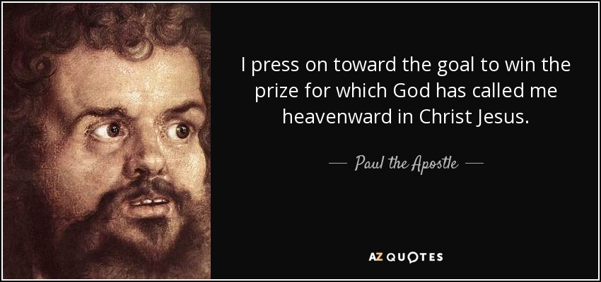I press on toward the goal to win the prize for which God has called me heavenward in Christ Jesus. - Paul the Apostle