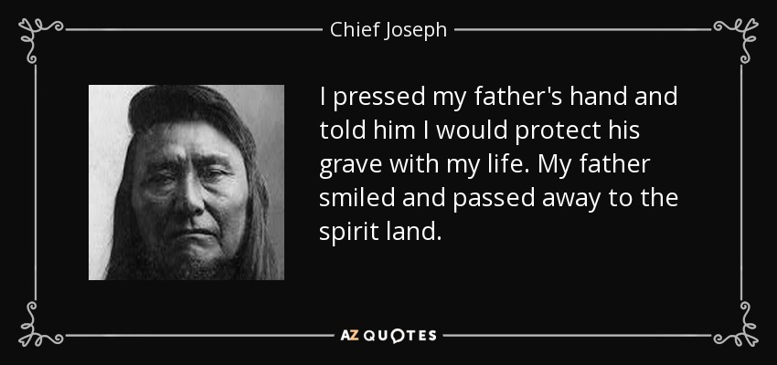 I pressed my father's hand and told him I would protect his grave with my life. My father smiled and passed away to the spirit land. - Chief Joseph