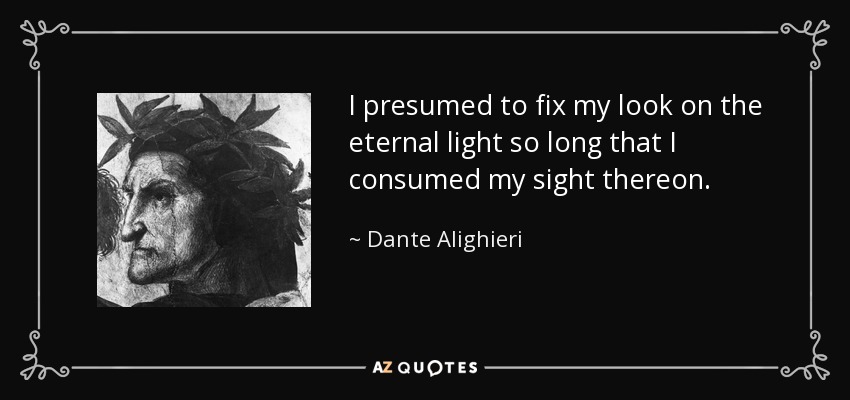 I presumed to fix my look on the eternal light so long that I consumed my sight thereon. - Dante Alighieri