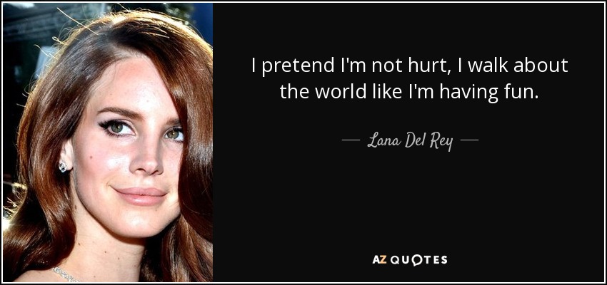 I pretend I'm not hurt, I walk about the world like I'm having fun. - Lana Del Rey