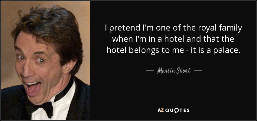 I pretend I'm one of the royal family when I'm in a hotel and that the hotel belongs to me - it is a palace. - Martin Short