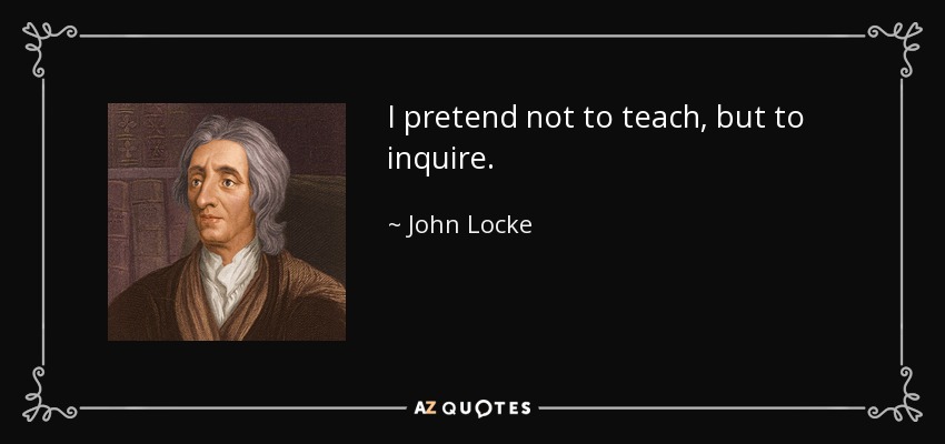 I pretend not to teach, but to inquire. - John Locke
