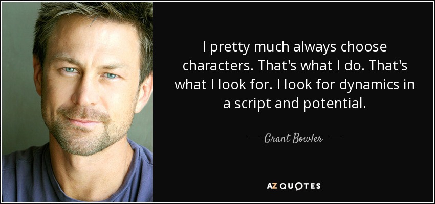 I pretty much always choose characters. That's what I do. That's what I look for. I look for dynamics in a script and potential. - Grant Bowler
