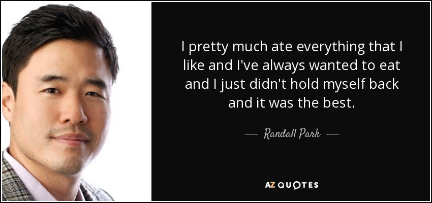 I pretty much ate everything that I like and I've always wanted to eat and I just didn't hold myself back and it was the best. - Randall Park