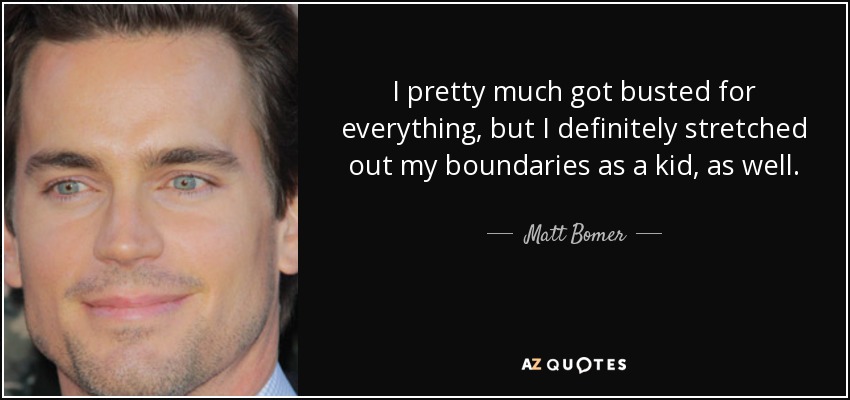 I pretty much got busted for everything, but I definitely stretched out my boundaries as a kid, as well. - Matt Bomer