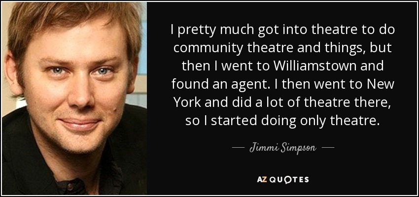 I pretty much got into theatre to do community theatre and things, but then I went to Williamstown and found an agent. I then went to New York and did a lot of theatre there, so I started doing only theatre. - Jimmi Simpson