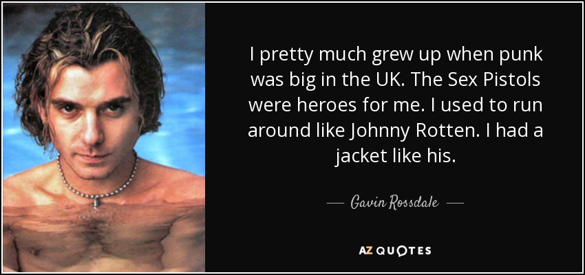 I pretty much grew up when punk was big in the UK. The Sex Pistols were heroes for me. I used to run around like Johnny Rotten. I had a jacket like his. - Gavin Rossdale