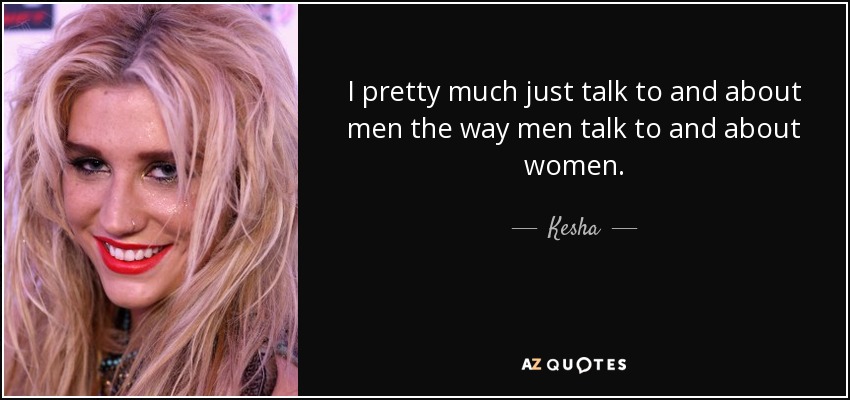 I pretty much just talk to and about men the way men talk to and about women. - Kesha