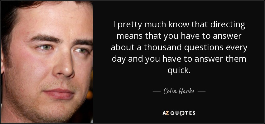 I pretty much know that directing means that you have to answer about a thousand questions every day and you have to answer them quick. - Colin Hanks