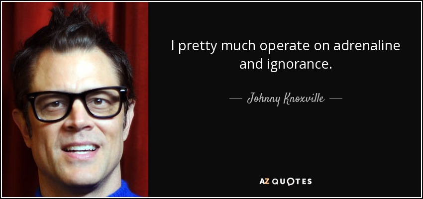 I pretty much operate on adrenaline and ignorance. - Johnny Knoxville