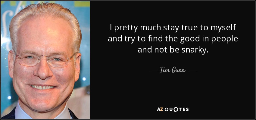 I pretty much stay true to myself and try to find the good in people and not be snarky. - Tim Gunn