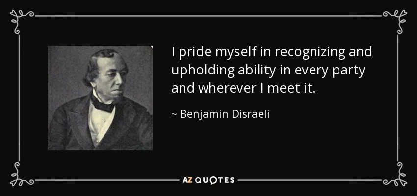 I pride myself in recognizing and upholding ability in every party and wherever I meet it. - Benjamin Disraeli
