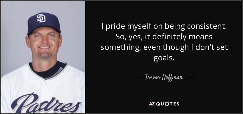 I pride myself on being consistent. So, yes, it definitely means something, even though I don't set goals. - Trevor Hoffman