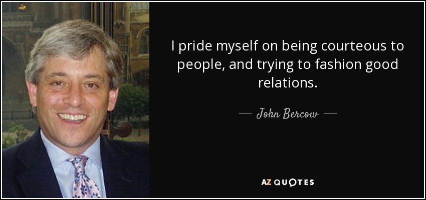 I pride myself on being courteous to people, and trying to fashion good relations. - John Bercow