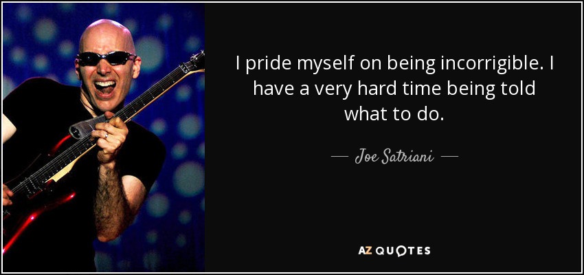 I pride myself on being incorrigible. I have a very hard time being told what to do. - Joe Satriani