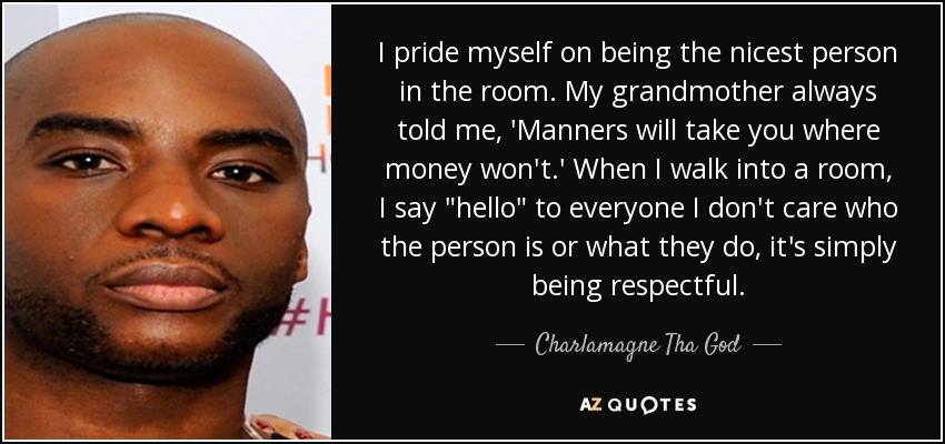 I pride myself on being the nicest person in the room. My grandmother always told me, 'Manners will take you where money won't.' When I walk into a room, I say 