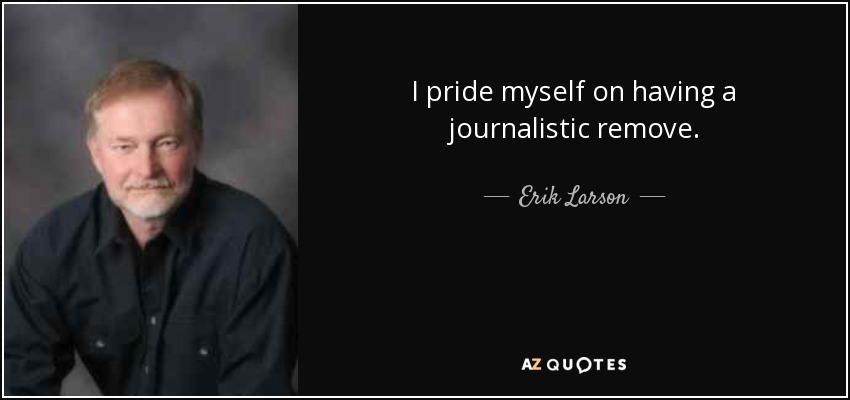 I pride myself on having a journalistic remove. - Erik Larson