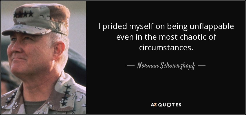 I prided myself on being unflappable even in the most chaotic of circumstances. - Norman Schwarzkopf