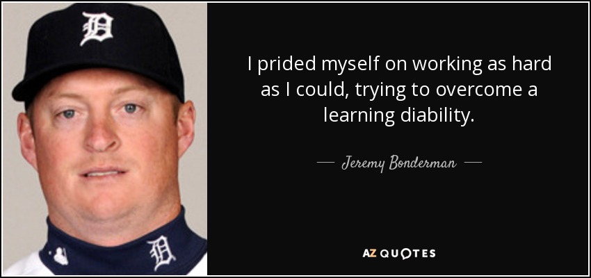 I prided myself on working as hard as I could, trying to overcome a learning diability. - Jeremy Bonderman