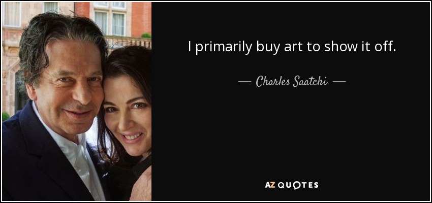 I primarily buy art to show it off. - Charles Saatchi