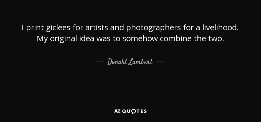 I print giclees for artists and photographers for a livelihood. My original idea was to somehow combine the two. - Donald Lambert