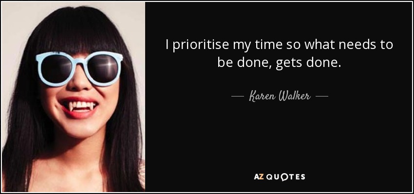 I prioritise my time so what needs to be done, gets done. - Karen Walker