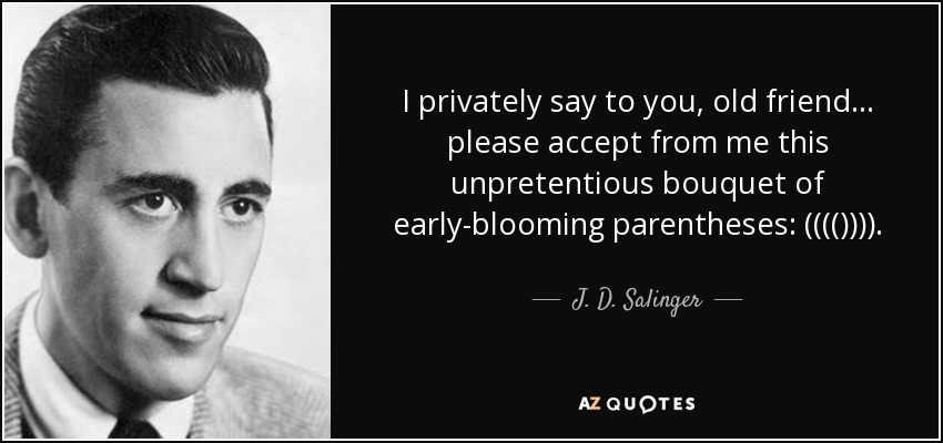 I privately say to you, old friend... please accept from me this unpretentious bouquet of early-blooming parentheses: (((()))). - J. D. Salinger